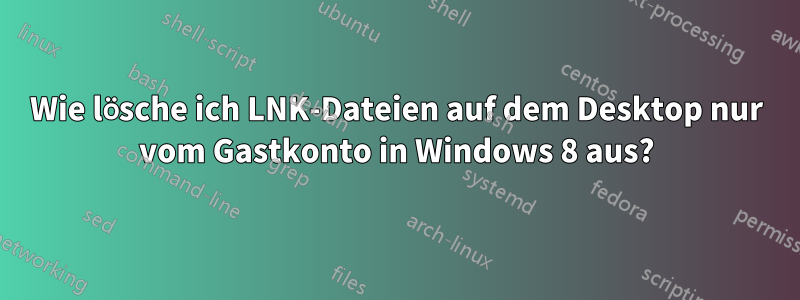 Wie lösche ich LNK-Dateien auf dem Desktop nur vom Gastkonto in Windows 8 aus?