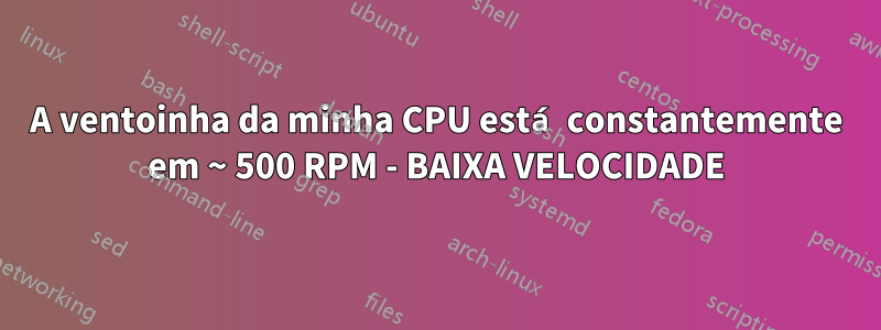 A ventoinha da minha CPU está constantemente em ~ 500 RPM - BAIXA VELOCIDADE