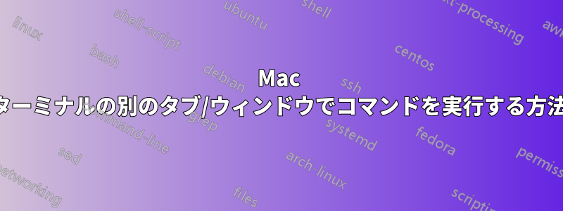 Mac ターミナルの別のタブ/ウィンドウでコマンドを実行する方法