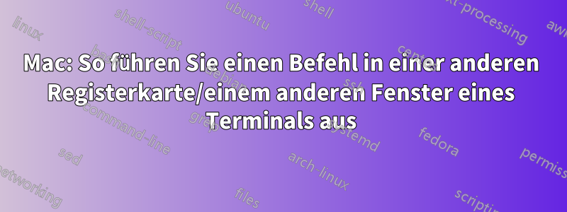 Mac: So führen Sie einen Befehl in einer anderen Registerkarte/einem anderen Fenster eines Terminals aus