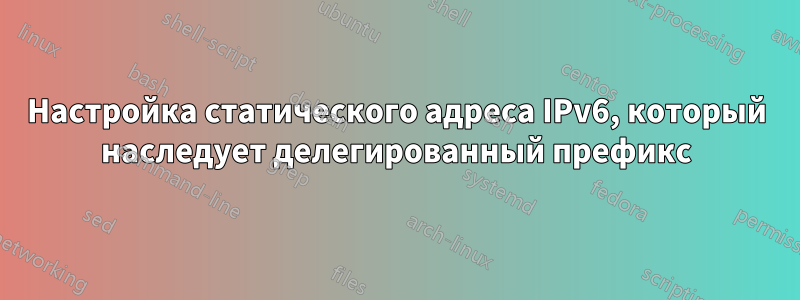 Настройка статического адреса IPv6, который наследует делегированный префикс