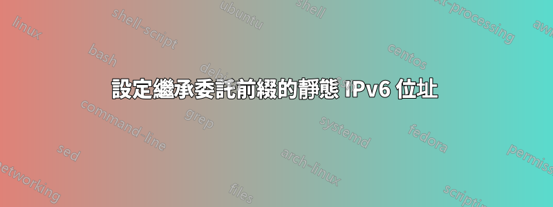 設定繼承委託前綴的靜態 IPv6 位址