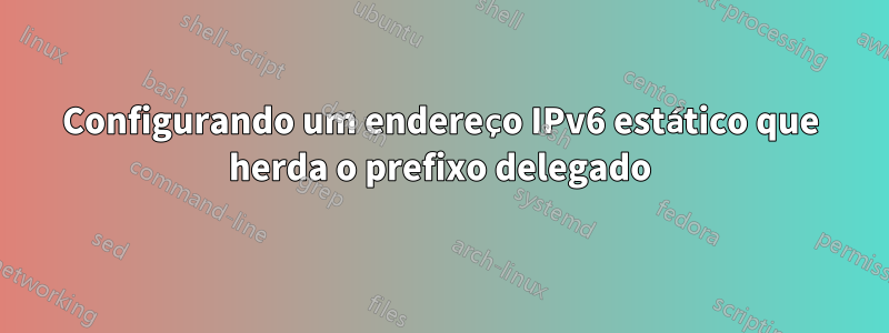 Configurando um endereço IPv6 estático que herda o prefixo delegado