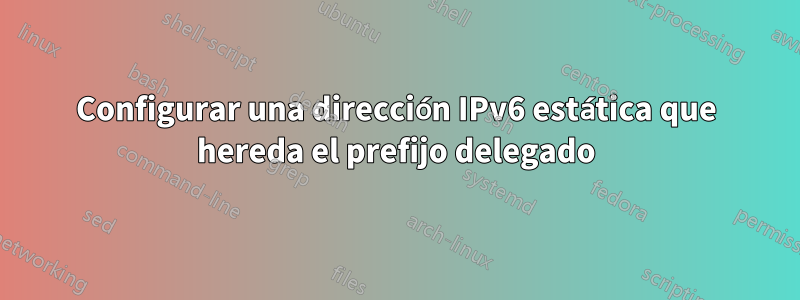 Configurar una dirección IPv6 estática que hereda el prefijo delegado