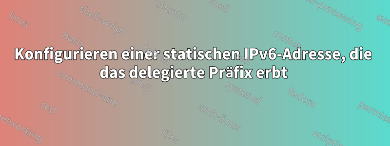 Konfigurieren einer statischen IPv6-Adresse, die das delegierte Präfix erbt