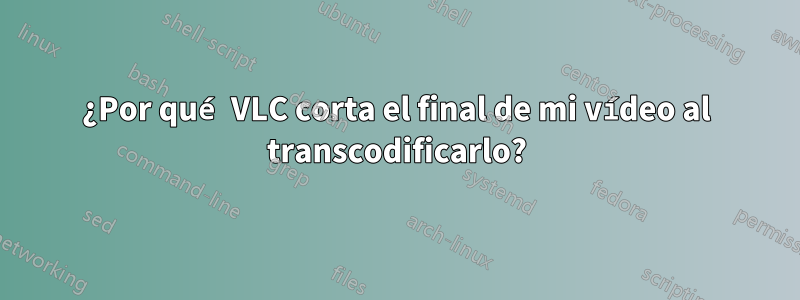 ¿Por qué VLC corta el final de mi vídeo al transcodificarlo?