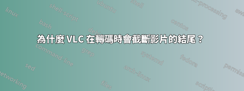 為什麼 VLC 在轉碼時會截斷影片的結尾？