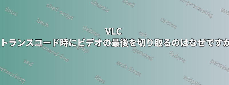 VLC がトランスコード時にビデオの最後を切り取るのはなぜですか?