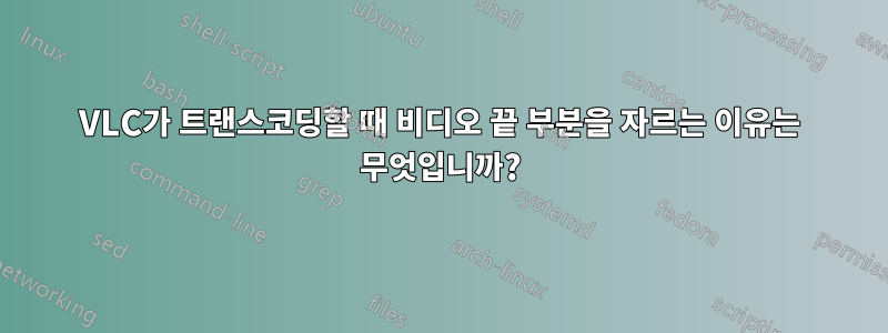 VLC가 트랜스코딩할 때 비디오 끝 부분을 자르는 이유는 무엇입니까?