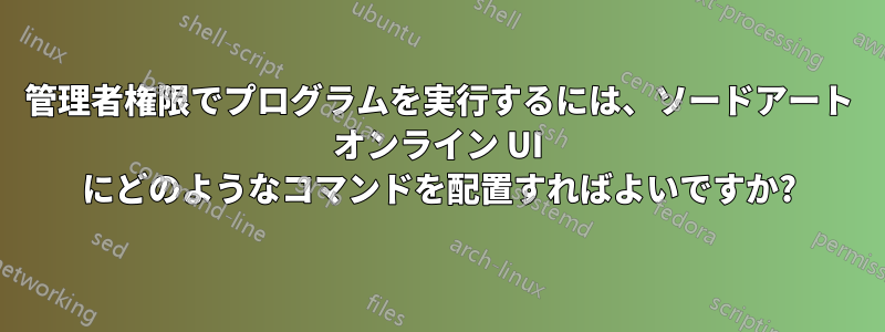 管理者権限でプログラムを実行するには、ソードアート オンライン UI にどのようなコマンドを配置すればよいですか?