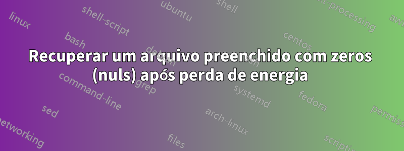 Recuperar um arquivo preenchido com zeros (nuls) após perda de energia