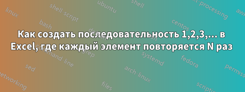 Как создать последовательность 1,2,3,... в Excel, где каждый элемент повторяется N раз