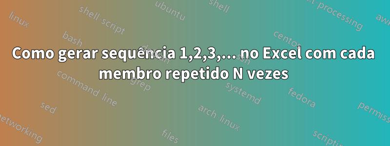 Como gerar sequência 1,2,3,... no Excel com cada membro repetido N vezes