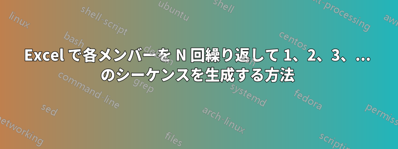 Excel で各メンバーを N 回繰り返して 1、2、3、... のシーケンスを生成する方法