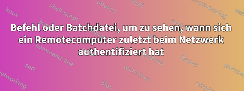 Befehl oder Batchdatei, um zu sehen, wann sich ein Remotecomputer zuletzt beim Netzwerk authentifiziert hat