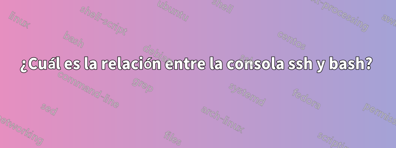 ¿Cuál es la relación entre la consola ssh y bash?