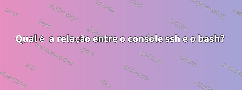 Qual é a relação entre o console ssh e o bash?