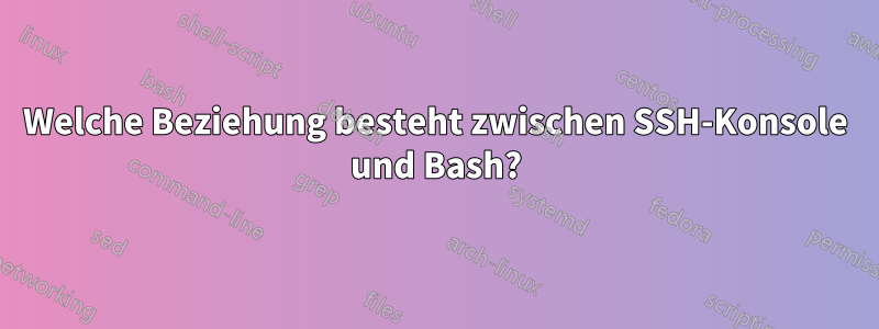 Welche Beziehung besteht zwischen SSH-Konsole und Bash?