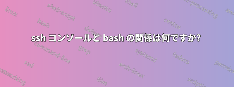 ssh コンソールと bash の関係は何ですか?