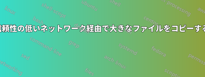 信頼性の低いネットワーク経由で大きなファイルをコピーする 