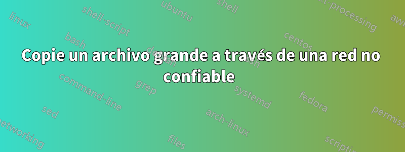 Copie un archivo grande a través de una red no confiable 