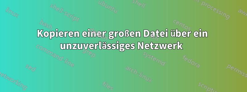 Kopieren einer großen Datei über ein unzuverlässiges Netzwerk 