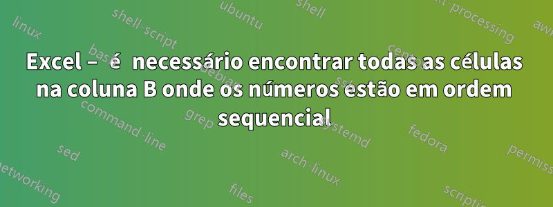 Excel – é necessário encontrar todas as células na coluna B onde os números estão em ordem sequencial