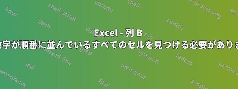 Excel - 列 B で数字が順番に並んでいるすべてのセルを見つける必要があります