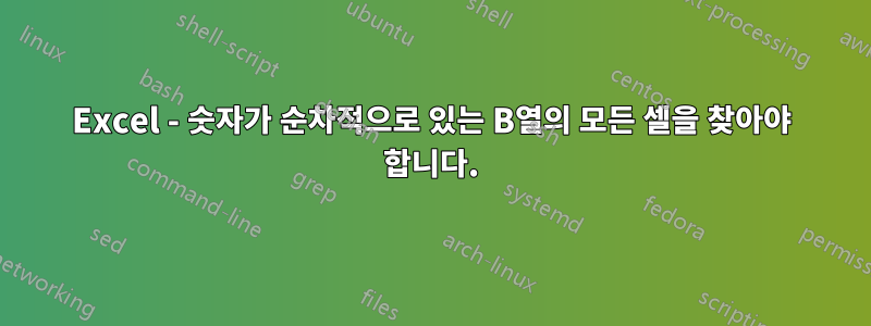 Excel - 숫자가 순차적으로 있는 B열의 모든 셀을 찾아야 합니다.