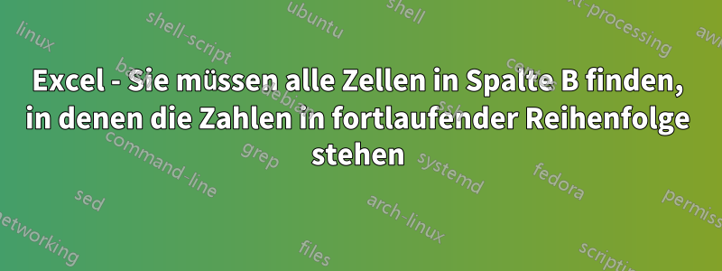 Excel - Sie müssen alle Zellen in Spalte B finden, in denen die Zahlen in fortlaufender Reihenfolge stehen