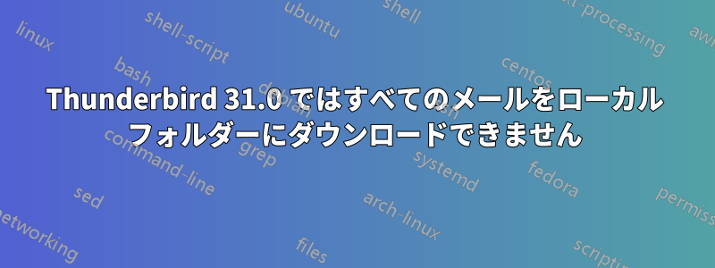 Thunderbird 31.0 ではすべてのメールをローカル フォルダーにダウンロードできません