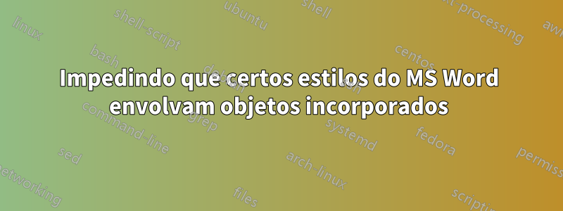 Impedindo que certos estilos do MS Word envolvam objetos incorporados