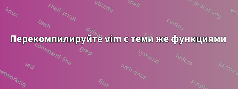 Перекомпилируйте vim с теми же функциями