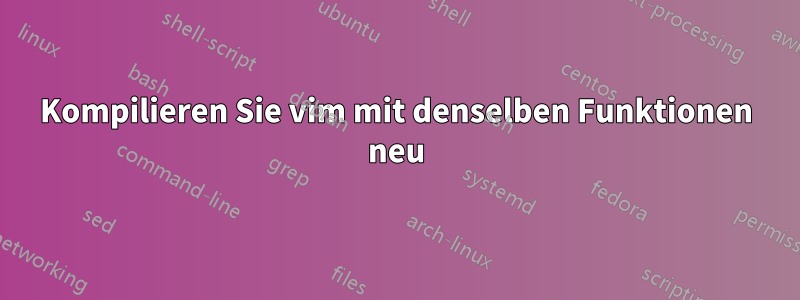 Kompilieren Sie vim mit denselben Funktionen neu