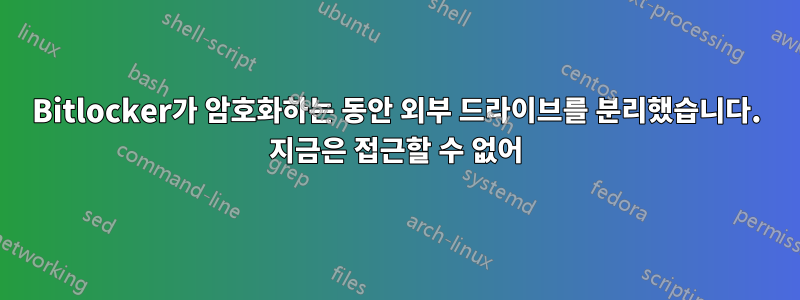 Bitlocker가 암호화하는 동안 외부 드라이브를 분리했습니다. 지금은 접근할 수 없어