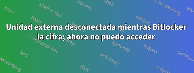 Unidad externa desconectada mientras Bitlocker la cifra; ahora no puedo acceder