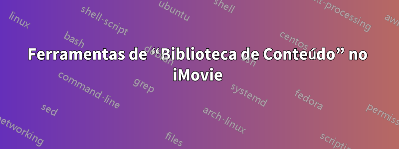 Ferramentas de “Biblioteca de Conteúdo” no iMovie