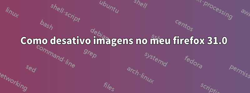 Como desativo imagens no meu firefox 31.0