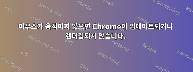 마우스가 움직이지 않으면 Chrome이 업데이트되거나 렌더링되지 않습니다.