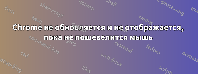 Chrome не обновляется и не отображается, пока не пошевелится мышь