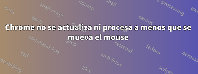 Chrome no se actualiza ni procesa a menos que se mueva el mouse