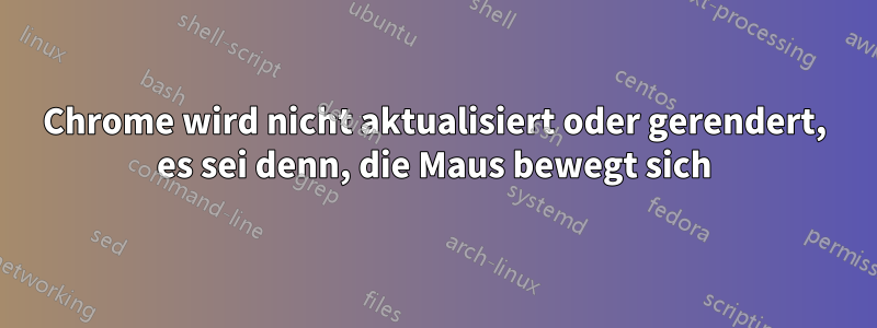 Chrome wird nicht aktualisiert oder gerendert, es sei denn, die Maus bewegt sich