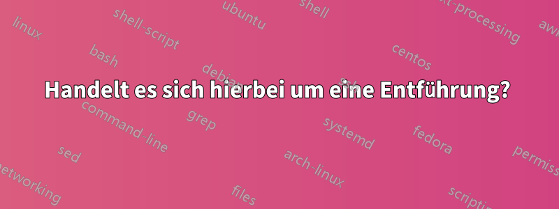 Handelt es sich hierbei um eine Entführung?