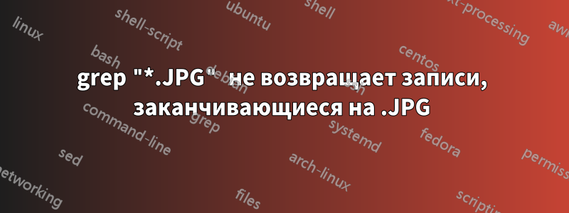 grep "*.JPG" не возвращает записи, заканчивающиеся на .JPG