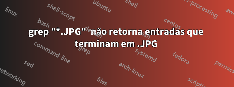 grep "*.JPG" não retorna entradas que terminam em .JPG