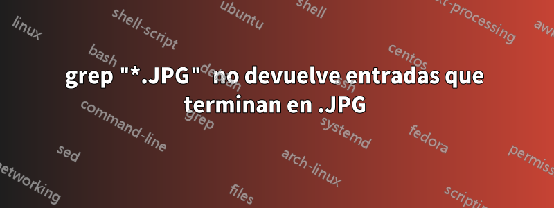 grep "*.JPG" no devuelve entradas que terminan en .JPG