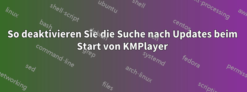 So deaktivieren Sie die Suche nach Updates beim Start von KMPlayer