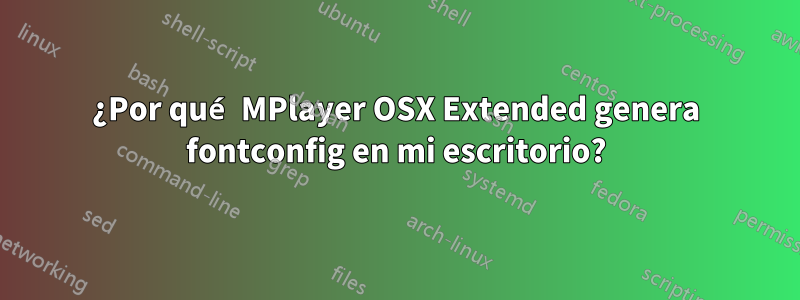 ¿Por qué MPlayer OSX Extended genera fontconfig en mi escritorio?