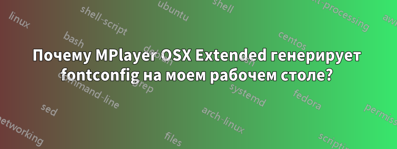 Почему MPlayer OSX Extended генерирует fontconfig на моем рабочем столе?