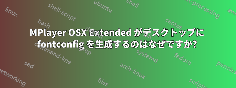 MPlayer OSX Extended がデスクトップに fontconfig を生成するのはなぜですか?